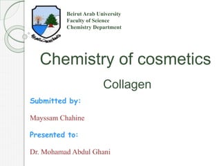 Beirut Arab University
Faculty of Science
Chemistry Department
Chemistry of cosmetics
Collagen
Submitted by:
Mayssam Chahine
Presented to:
Dr. Mohamad Abdul Ghani
 