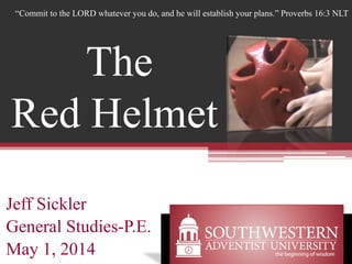 Jeff Sickler
General Studies-P.E.
May 1, 2014
“Commit to the LORD whatever you do, and he will establish your plans.” Proverbs 16:3 NLT
The
Red Helmet
 
