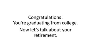 Congratulations!
You’re graduating from college.
Now let’s talk about your
retirement.
 