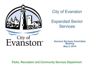 Humans Services Committee
Meeting
May 5, 2014
City of Evanston
Expanded Senior
Services
Parks, Recreation and Community Services Department
 