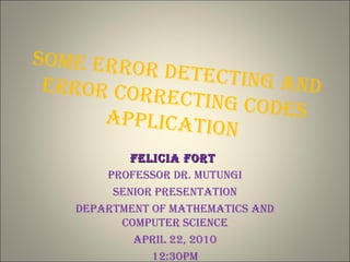 Some error Detecting anDerror correcting coDeSapplication
Felicia FortFelicia Fort
proFeSSor Dr. mutungi
Senior preSentation
Department oF mathematicS anD
computer Science
april 22, 2010
12:30pm
 