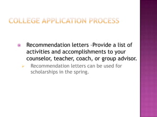        Recommendation letters –Provide a list of
        activities and accomplishments to your
        counselor, teacher, coach, or group advisor.
        Recommendation letters can be used for
         scholarships in the spring.
 