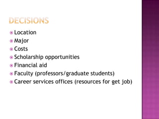  Location
 Major
 Costs
 Scholarship opportunities
 Financial aid
 Faculty (professors/graduate students)
 Career services offices (resources for get job)
 
