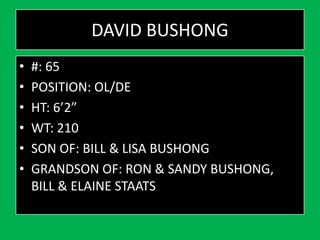 DAVID BUSHONG
• #: 65
• POSITION: OL/DE
• HT: 6’2”
• WT: 210
• SON OF: BILL & LISA BUSHONG
• GRANDSON OF: RON & SANDY BUSHONG,
BILL & ELAINE STAATS
 