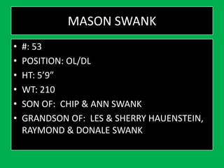 MASON SWANK
• #: 53
• POSITION: OL/DL
• HT: 5’9”
• WT: 210
• SON OF: CHIP & ANN SWANK
• GRANDSON OF: LES & SHERRY HAUENSTEIN,
RAYMOND & DONALE SWANK
 