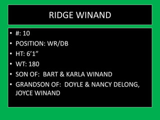RIDGE WINAND
• #: 10
• POSITION: WR/DB
• HT: 6’1”
• WT: 180
• SON OF: BART & KARLA WINAND
• GRANDSON OF: DOYLE & NANCY DELONG,
JOYCE WINAND
 