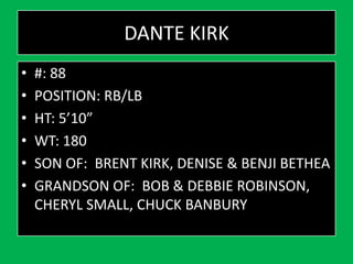 DANTE KIRK
• #: 88
• POSITION: RB/LB
• HT: 5’10”
• WT: 180
• SON OF: BRENT KIRK, DENISE & BENJI BETHEA
• GRANDSON OF: BOB & DEBBIE ROBINSON,
CHERYL SMALL, CHUCK BANBURY
 