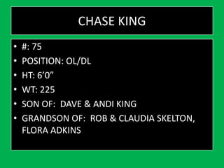 CHASE KING
• #: 75
• POSITION: OL/DL
• HT: 6’0”
• WT: 225
• SON OF: DAVE & ANDI KING
• GRANDSON OF: ROB & CLAUDIA SKELTON,
FLORA ADKINS
 