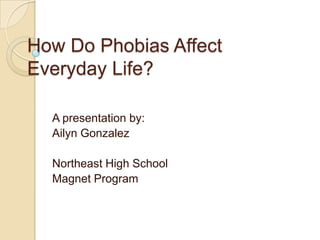 How Do Phobias Affect Everyday Life? A presentation by: Ailyn Gonzalez Northeast High School Magnet Program 