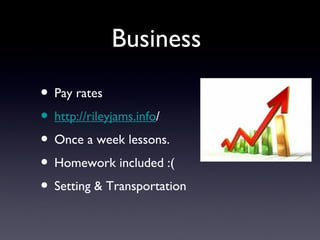 Business

• Pay rates
• http://rileyjams.info/
• Once a week lessons.
• Homework included :(
• Setting & Transportation
 