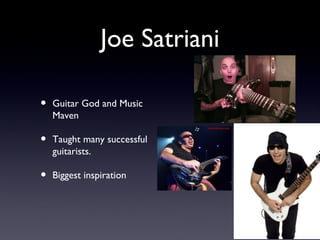 Joe Satriani

•   Guitar God and Music
    Maven

•   Taught many successful
    guitarists.

•   Biggest inspiration
 