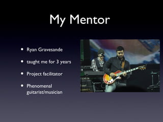My Mentor

•   Ryan Gravesande

•   taught me for 3 years

•   Project facilitator

•   Phenomenal
    guitarist/musician
 