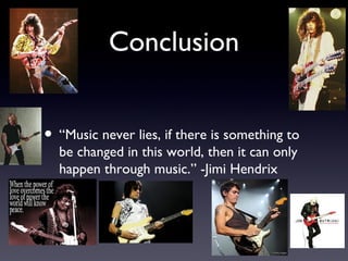 Conclusion


• “Music never lies, if there is something to
  be changed in this world, then it can only
  happen through music.” -Jimi Hendrix
 