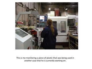 This is me monitoring a piece of plastic that was being used in
         another case that he is currently working on.
 