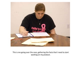 This is me going over the case, gathering the facts that I need to start
                       working on my product.
 