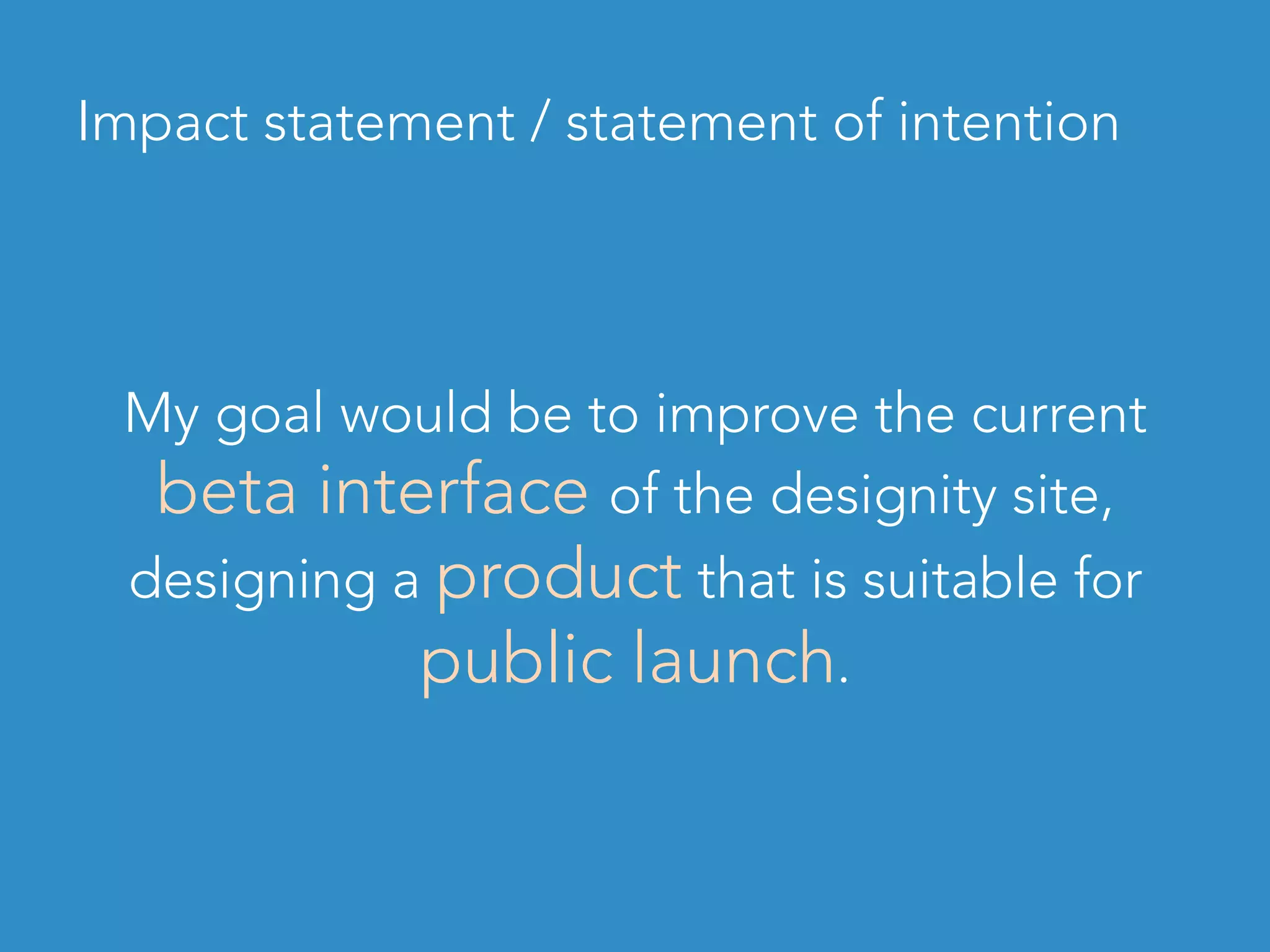 Impact statement / statement of intention
My goal would be to improve the current
beta interface of the designity site,
designing a product that is suitable for
public launch.
 