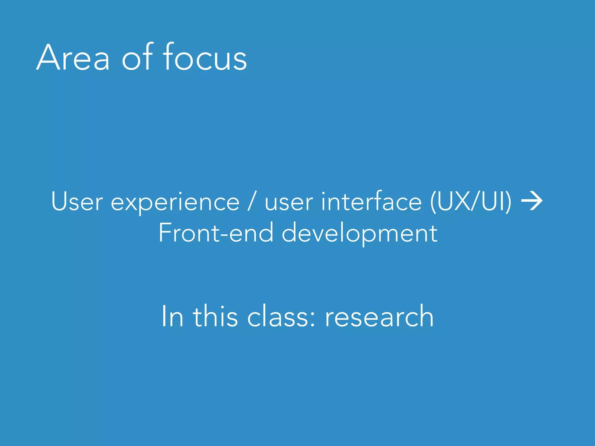 Area of focus
User experience / user interface (UX/UI) à
Front-end development
In this class: research
 