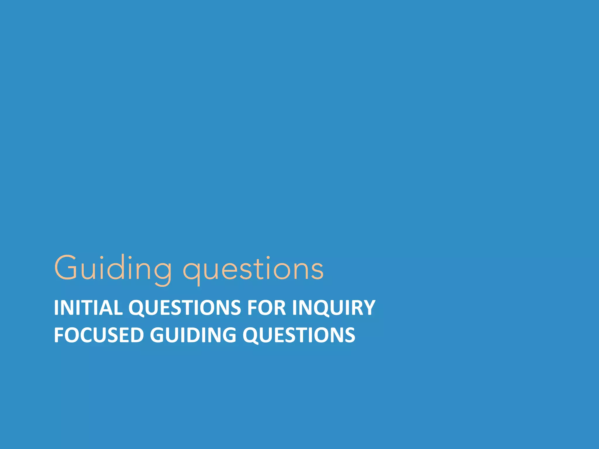 INITIAL	QUESTIONS	FOR	INQUIRY	
FOCUSED	GUIDING	QUESTIONS	
Guiding questions
 