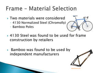 Two materials were considered4130 Normalized Steel (Chromolly)Bamboo Poles4130 Steel was found to be used for frame construction by retailers Bamboo was found to be used by independent manufacturersFrame – Material Selectionwww.bmeres.com