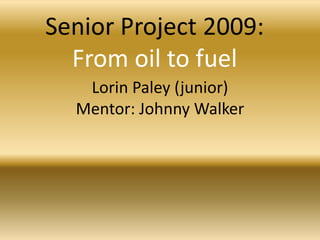 Senior Project 2009:
  From oil to fuel
   Lorin Paley (junior)
  Mentor: Johnny Walker
 