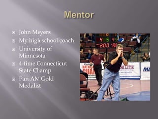 MentorJohn MeyersMy high school coachUniversity of Minnesota4-time Connecticut State ChampPan AM Gold Medalist