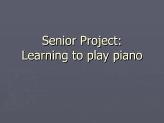 Senior Project:
Learning to play piano
 