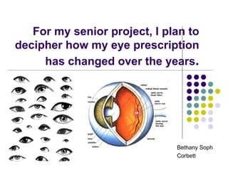 For my senior project, I plan to
decipher how my eye prescription
     has changed over the years.




                              Bethany Soph
                              Corbett
 