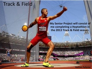 Track & Field


                My Senior Project will consist of
                me completing a Heptathlon in
                the 2013 Track & Field season.




                                    Nathan Pelletier
 