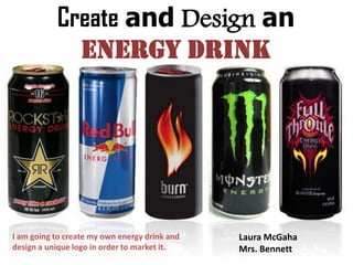 Create and Design an
             Energy Drink




I am going to create my own energy drink and   Laura McGaha
design a unique logo in order to market it.    Mrs. Bennett
 