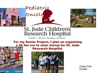 Pediatric
       Oncology




For my Senior Project, I plan on organizing
 a 5k fun run to raise money for St. Jude
            Research Hospital.




                                         Carley Cole
                                         Corbett
 
