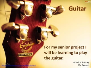 For my senior project I
                                                             will be learning to play
                                                             the guitar.
                                                                             Brandon Pressley
CCimages from
http://www.flickr.com/photos/shaunanyi/5909867267/sizes/l/                       Ms. Bennett
 