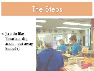 The Steps


• Just do like
  librarians do,
  and..... put away
  books! :)
 