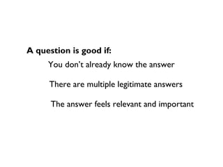 A question is good if:
     You don’t already know the answer

     There are multiple legitimate answers

      The answer feels relevant and important
 