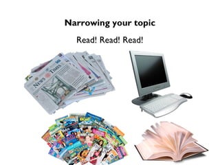 Narrowing your topic
  Read! Read! Read!
 