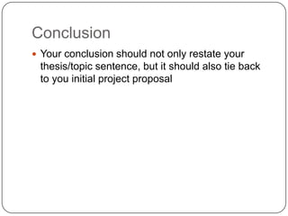 Conclusion
 Your conclusion should not only restate your
 thesis/topic sentence, but it should also tie back
 to you initial project proposal
 