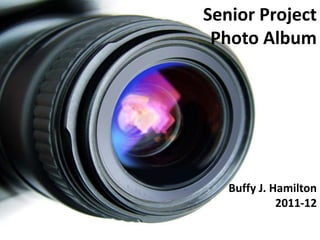 Senior Project
 Photo Album




   Buffy J. Hamilton
             2011-12
 