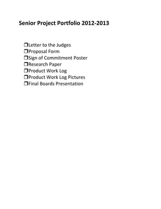Senior Project Portfolio 2012-2013


 Letter to the Judges
 Proposal Form
 Sign of Commitment Poster
 Research Paper
 Product Work Log
 Product Work Log Pictures
 Final Boards Presentation
 