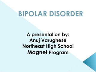 BIPOLAR DISORDER A presentation by: Anuj Varughese Northeast High School Magnet  Program 