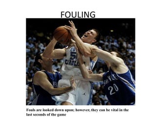 FOULING




Fouls are looked down upon; however, they can be vital in the
last seconds of the game
 