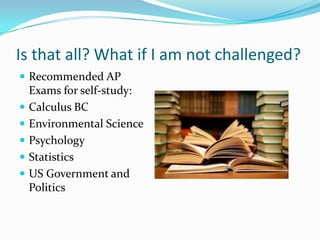 Is that all? What if I am not challenged?
 Recommended AP
    Exams for self-study:
   Calculus BC
   Environmental Science
   Psychology
   Statistics
   US Government and
    Politics
 