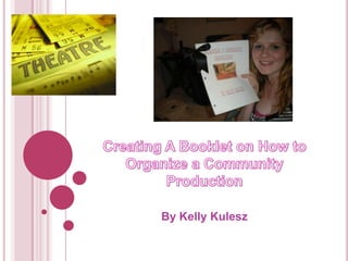 Creating A Booklet on How to Organize a Community Production By Kelly Kulesz 