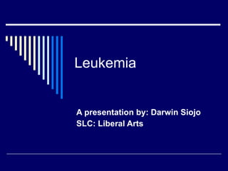 Leukemia A presentation by: Darwin Siojo SLC: Liberal Arts 