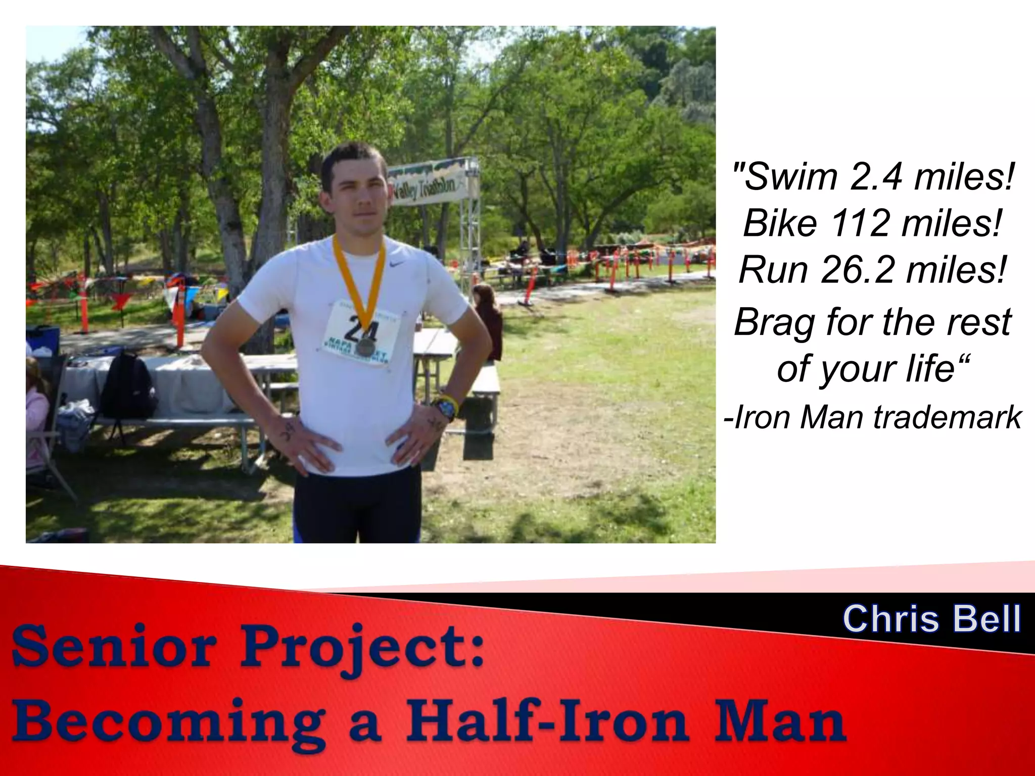"Swim 2.4 miles! Bike 112 miles! Run 26.2 miles! Brag for the rest of your life“-Iron Man trademarkChris BellSenior Project:Becoming a Half-Iron Man
