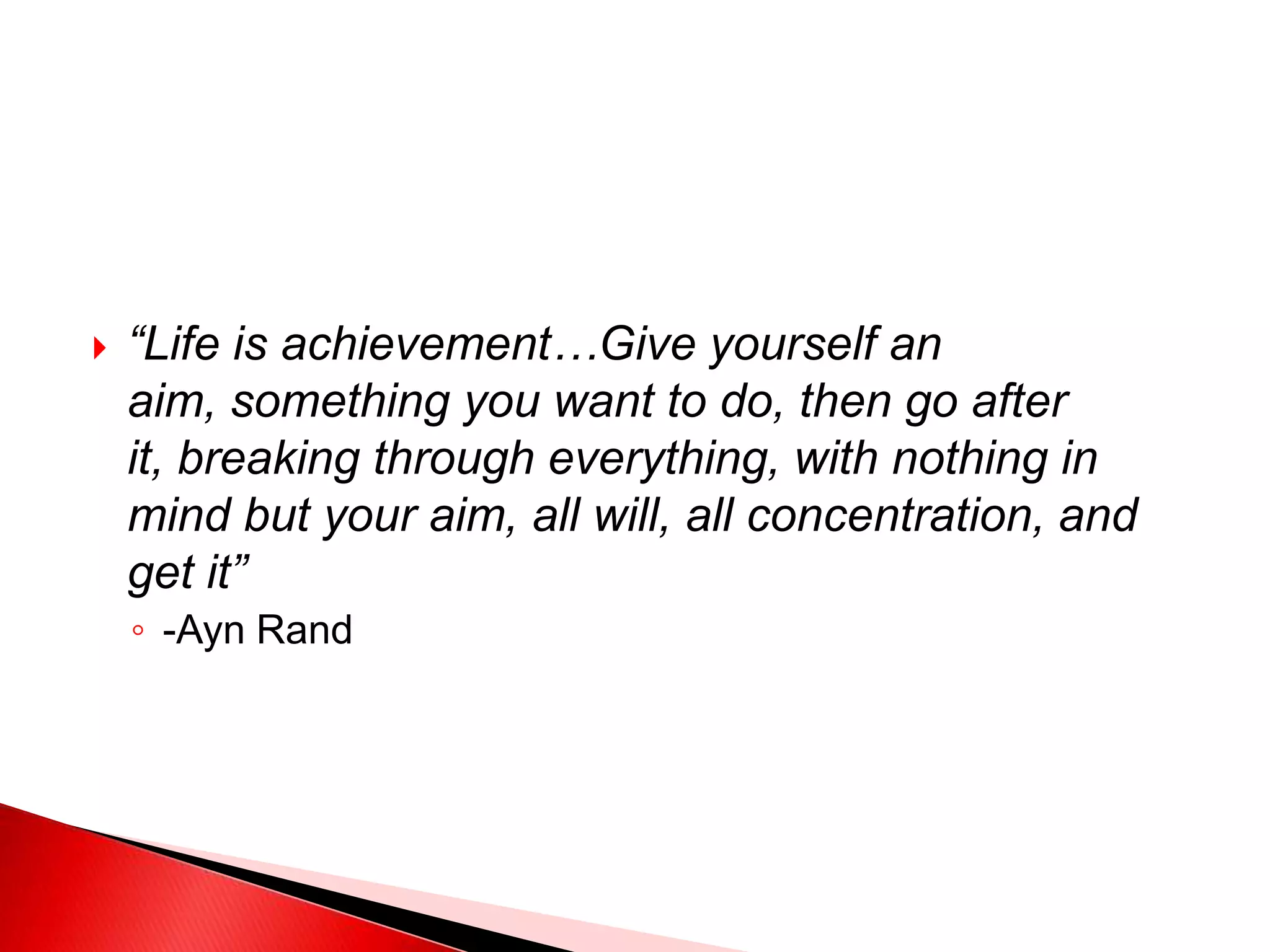 “Life is achievement…Give yourself an aim, something you want to do, then go after it, breaking through everything, with nothing in mind but your aim, all will, all concentration, and get it”-Ayn Rand