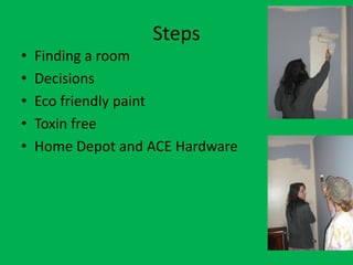 Steps
•   Finding a room
•   Decisions
•   Eco friendly paint
•   Toxin free
•   Home Depot and ACE Hardware
 
