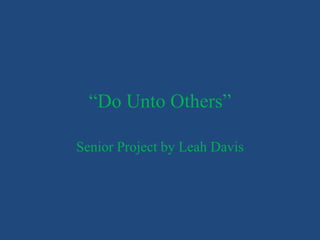 “Do Unto Others”

Senior Project by Leah Davis
 