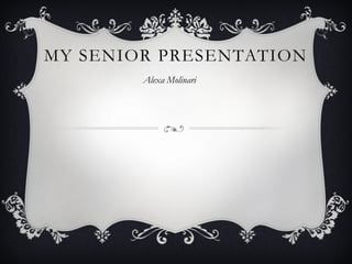 MY SENIOR PRESENTATION
        Alexa Molinari
 
