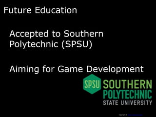 Future Education

 Accepted to Southern
 Polytechnic (SPSU)

 Aiming for Game Development



                        Copyright of http://www.spsu.edu/
 
