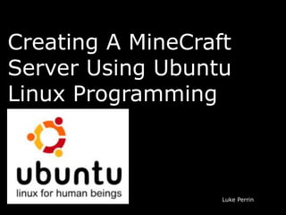 Creating A MineCraft
Server Using Ubuntu
Linux Programming



                   Luke Perrin
 