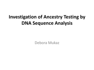 Investigation of Ancestry Testing by DNA Sequence Analysis Debora Mukaz 